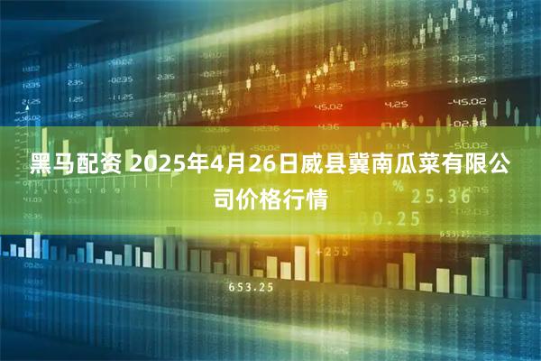 黑马配资 2025年4月26日威县冀南瓜菜有限公司价格行情