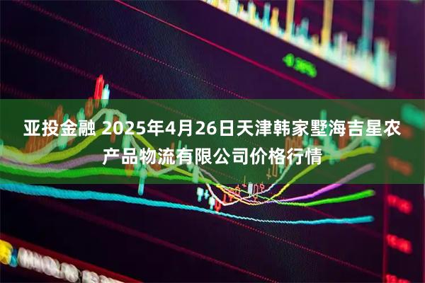 亚投金融 2025年4月26日天津韩家墅海吉星农产品物流有限公司价格行情