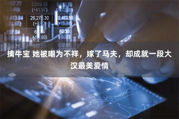 擒牛宝 她被嘲为不祥，嫁了马夫，却成就一段大汉最美爱情