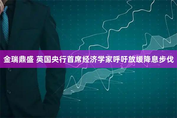 金瑞鼎盛 英国央行首席经济学家呼吁放缓降息步伐