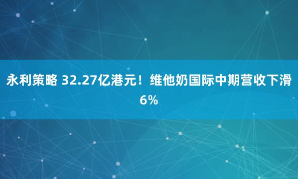 永利策略 32.27亿港元！维他奶国际中期营收下滑6%