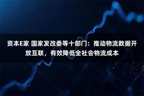 资本E家 国家发改委等十部门：推动物流数据开放互联，有效降低全社会物流成本