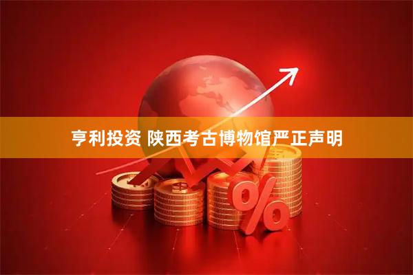 亨利投资 陕西考古博物馆严正声明