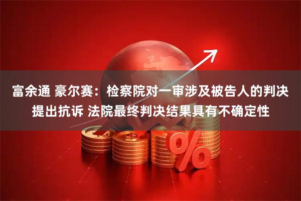 富余通 豪尔赛：检察院对一审涉及被告人的判决提出抗诉 法院最终判决结果具有不确定性