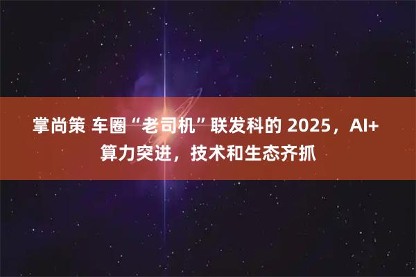 掌尚策 车圈“老司机”联发科的 2025，AI+ 算力突进，技术和生态齐抓