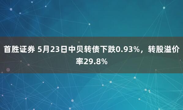 首胜证券 5月23日中贝转债下跌0.93%，转股溢价率29.8%