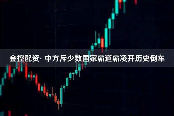 金控配资· 中方斥少数国家霸道霸凌开历史倒车