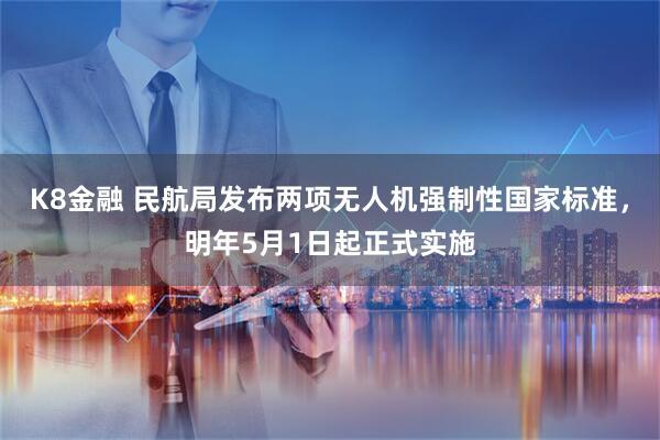 K8金融 民航局发布两项无人机强制性国家标准，明年5月1日起正式实施