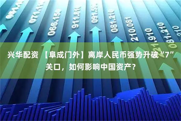 兴华配资 【阜成门外】离岸人民币强势升破“7”关口，如何影响中国资产？