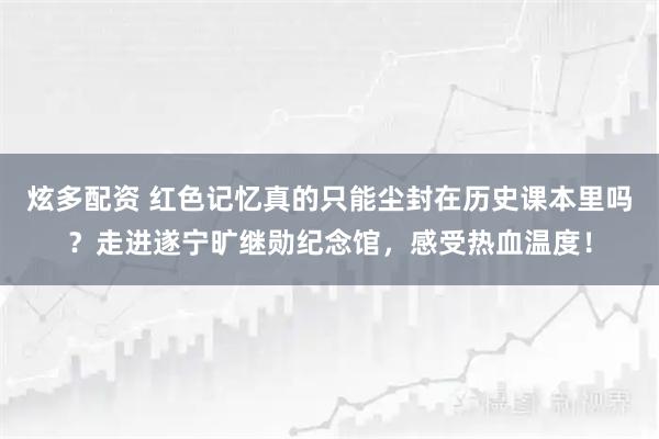 炫多配资 红色记忆真的只能尘封在历史课本里吗？走进遂宁旷继勋纪念馆，感受热血温度！