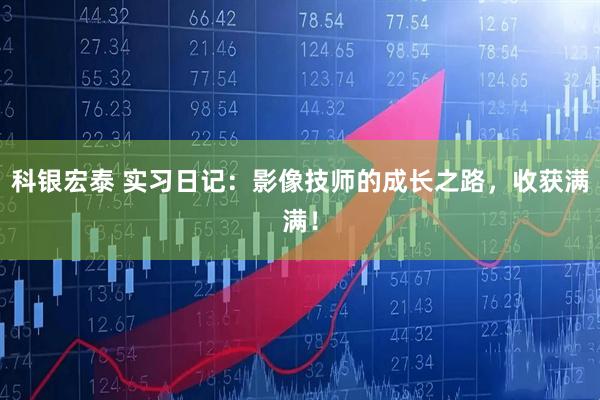 科银宏泰 实习日记：影像技师的成长之路，收获满满！