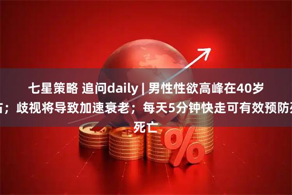 七星策略 追问daily | 男性性欲高峰在40岁左右；歧视将导致加速衰老；每天5分钟快走可有效预防死亡
