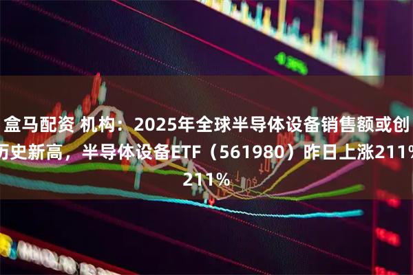 盒马配资 机构：2025年全球半导体设备销售额或创历史新高，半导体设备ETF（561980）昨日上涨211%