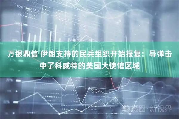 万银鼎信 伊朗支持的民兵组织开始报复：导弹击中了科威特的美国大使馆区域