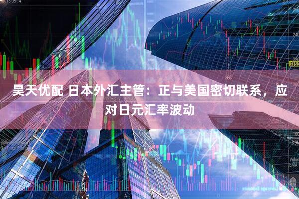 昊天优配 日本外汇主管：正与美国密切联系，应对日元汇率波动