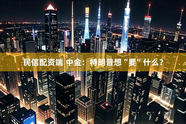 民信配资端 中金：特朗普想“要”什么？