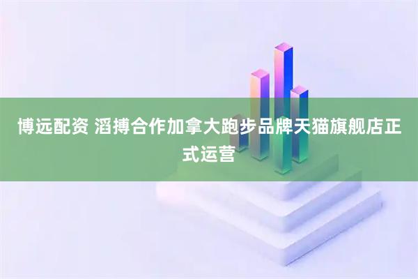 博远配资 滔搏合作加拿大跑步品牌天猫旗舰店正式运营