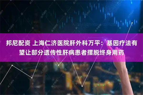 邦尼配资 上海仁济医院肝外科万平：基因疗法有望让部分遗传性肝病患者摆脱终身用药