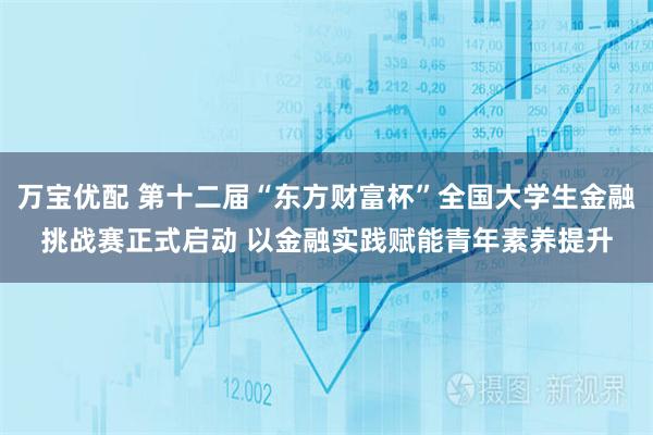 万宝优配 第十二届“东方财富杯”全国大学生金融挑战赛正式启动 以金融实践赋能青年素养提升